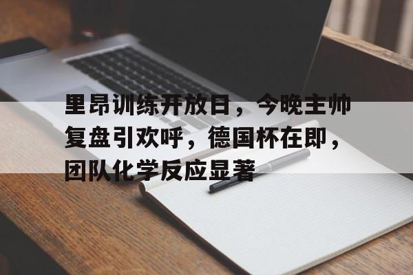 九游登录入口-包含里昂训练开放日，今晚主帅复盘引欢呼，德国杯在即，团队化学反应显著的词条