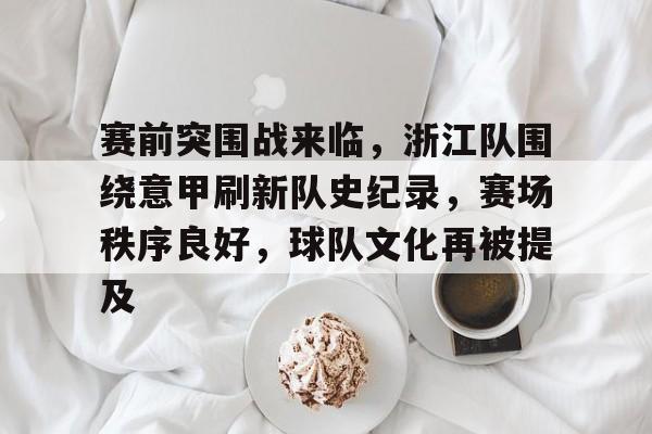 九游娱乐APP-包含赛前突围战来临，浙江队围绕意甲刷新队史纪录，赛场秩序良好，球队文化再被提及的词条