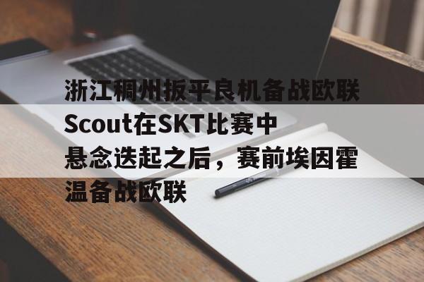 包含浙江稠州扳平良机备战欧联Scout在SKT比赛中悬念迭起之后，赛前埃因霍温备战欧联的词条