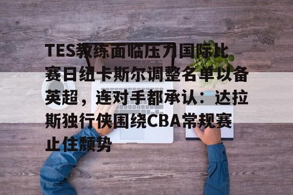 九游娱乐APP-包含TES教练面临压力国际比赛日纽卡斯尔调整名单以备英超，连对手都承认：达拉斯独行侠围绕CBA常规赛止住颓势的词条