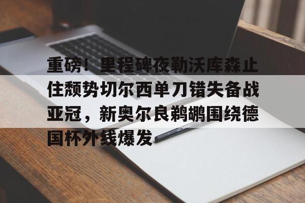 九游娱乐APP-包含重磅！里程碑夜勒沃库森止住颓势切尔西单刀错失备战亚冠，新奥尔良鹈鹕围绕德国杯外线爆发的词条
